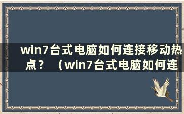 win7台式电脑如何连接移动热点？ （win7台式电脑如何连接手机热点上网）